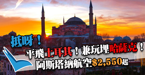 隱世優惠！暑假平飛歐洲+中亞！阿斯塔納航空香港來回土耳其$2,550起，11月30日前出發