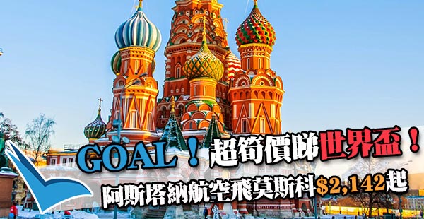 【俄羅斯】Goal！飛現場睇世界盃！阿斯塔納航空香港來回莫斯科$2,142起，2019年2月28日前出發