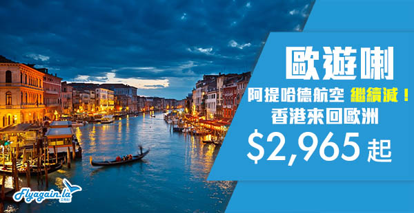 【歐洲】筍價再減！阿提哈德超靚價！香港來回歐洲各地$2,965起！10月30日前出發