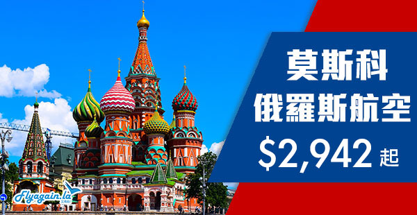 【俄羅斯】必試！勇闖戰鬥民族！直飛俄羅斯！俄航香港來回莫斯科$2,942起！12月13日前出發